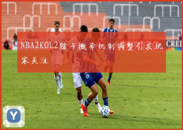 NBA2KOL2赌卡概率机制调整引发玩家关注