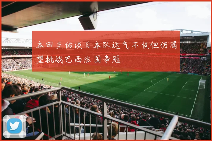 本田圭佑谈日本队运气不佳但仍渴望挑战巴西法国争冠